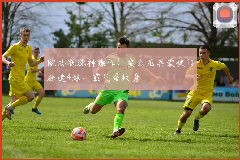 欧协联现神操作！安东尼奔袭破门独造4球，霸气秀纹身