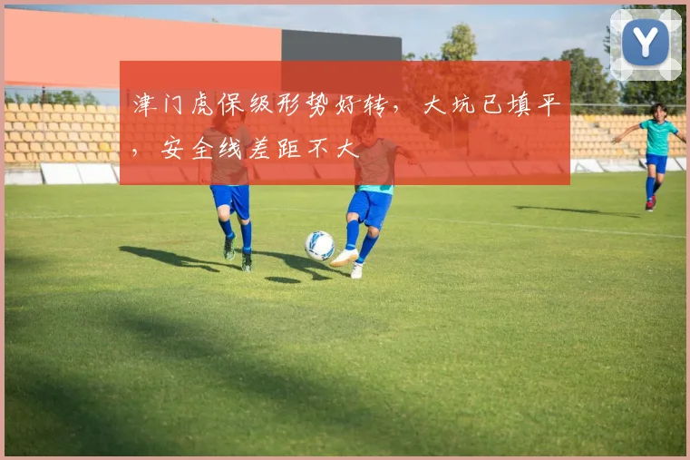 津门虎保级形势好转，大坑已填平，安全线差距不大