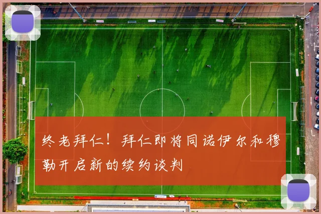 终老拜仁！拜仁即将同诺伊尔和穆勒开启新的续约谈判