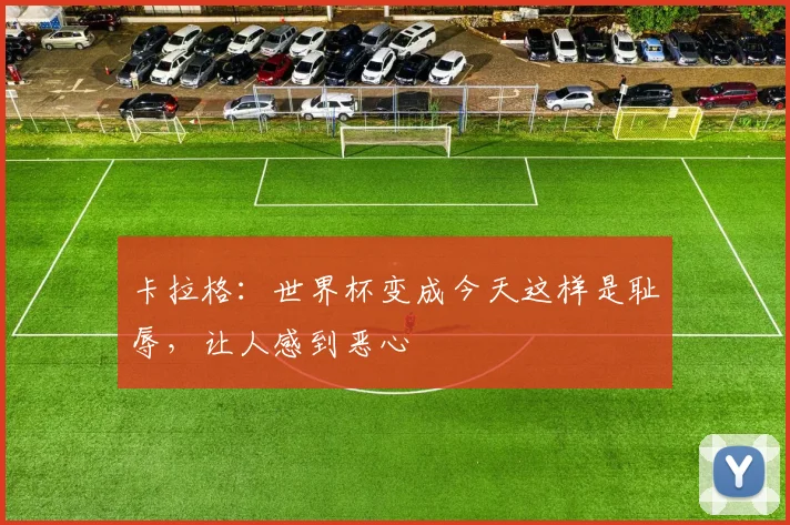 卡拉格：世界杯变成今天这样是耻辱，让人感到恶心