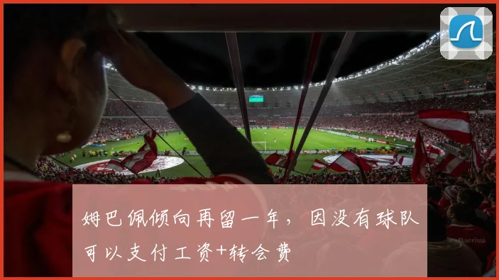 姆巴佩倾向再留一年，因没有球队可以支付工资+转会费