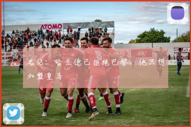 名记：哈兰德已拒绝巴黎，他只想加盟皇马