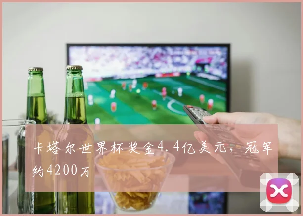卡塔尔世界杯奖金4.4亿美元，冠军约4200万