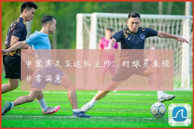 中国男足亚运队主帅：对球员表现非常满意