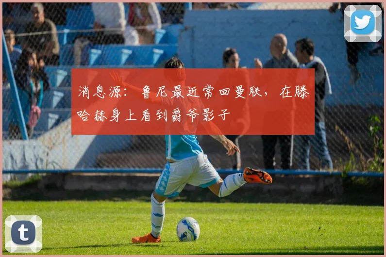 消息源：鲁尼最近常回曼联，在滕哈赫身上看到爵爷影子