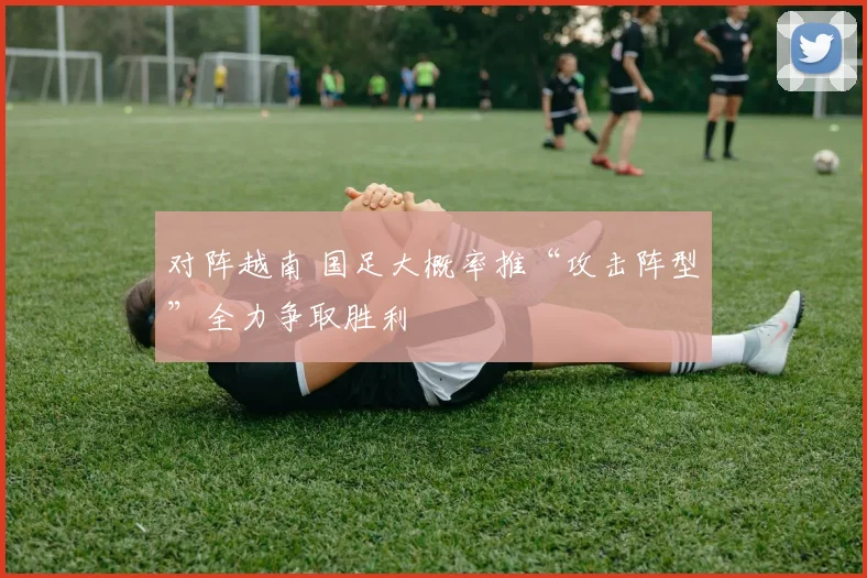 对阵越南 国足大概率推“攻击阵型”全力争取胜利