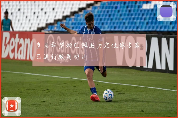 皇马希望姆巴佩成为定位球专家，已进行数周特训