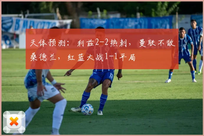 天体预测：利兹2-2热刺，曼联不敌桑德兰，红蓝大战1-1平局
