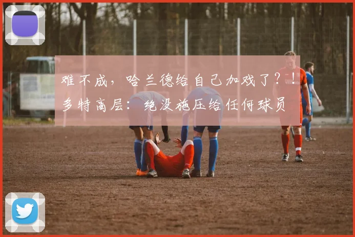 难不成，哈兰德给自己加戏了？！多特高层：绝没施压给任何球员