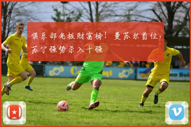 俱乐部老板财富榜！曼苏尔首位，苏宁强势杀入十强
