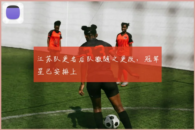 江苏队更名后队徽随之更改，冠军星已安排上