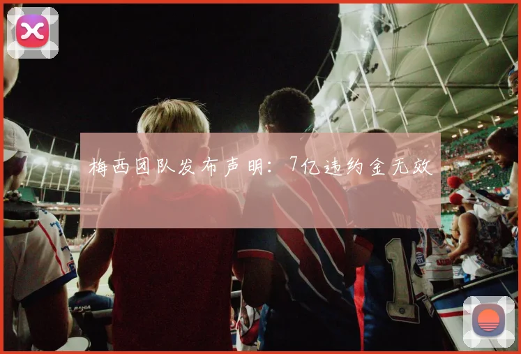梅西团队发布声明：7亿违约金无效