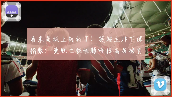 看来是板上钉钉了！英超主帅下课指数：曼联主教练滕哈格高居榜首