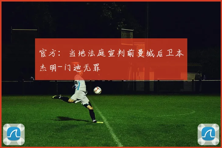 官方：当地法庭宣判前曼城后卫本杰明-门迪无罪