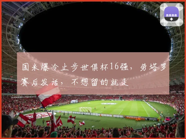 国米爆冷止步世俱杯16强，劳塔罗赛后发话，不想留的就走