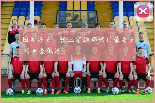 国足评分：张玉宁连场破门最高分 韦世豪低迷