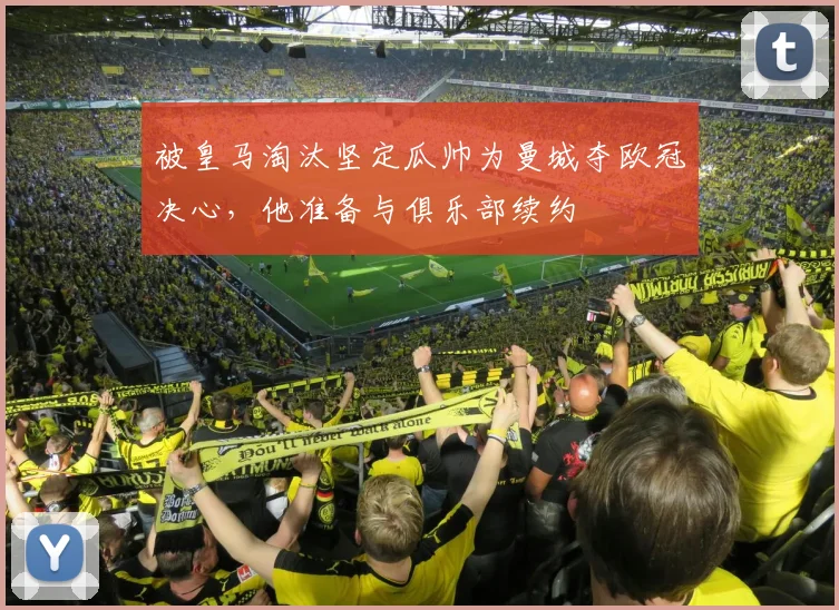 被皇马淘汰坚定瓜帅为曼城夺欧冠决心，他准备与俱乐部续约