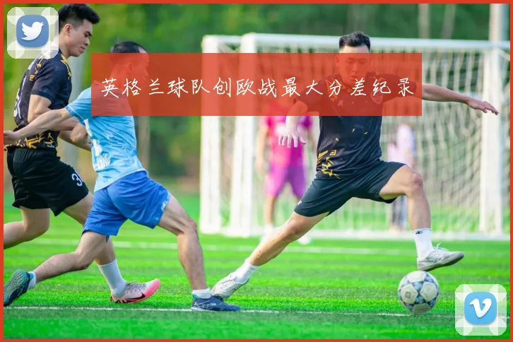 英格兰球队创欧战最大分差纪录