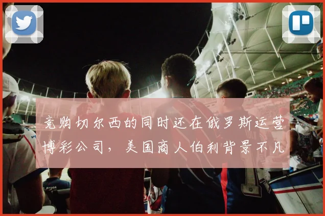 竞购切尔西的同时还在俄罗斯运营博彩公司，美国商人伯利背景不凡