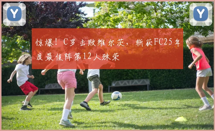 惊爆！C罗击败维尔茨，斩获FC25年度最佳阵第12人殊荣