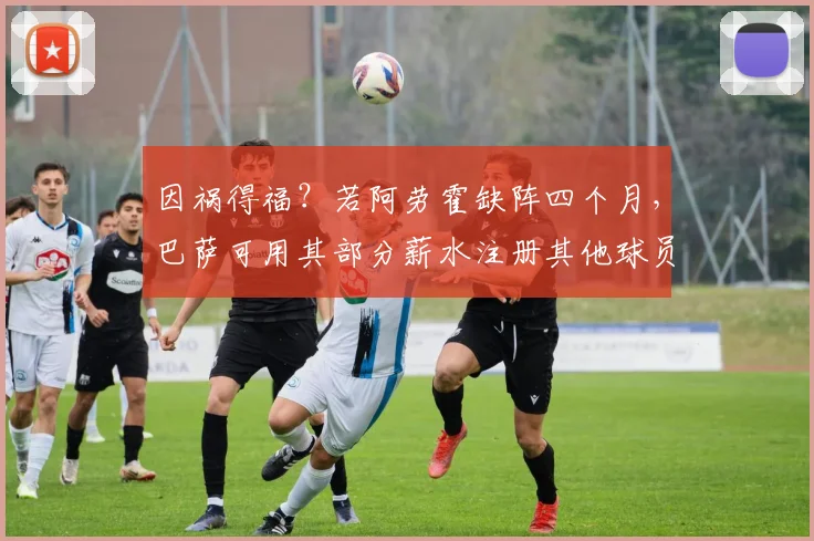 因祸得福？若阿劳霍缺阵四个月，巴萨可用其部分薪水注册其他球员