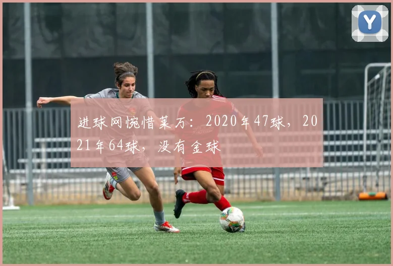 进球网惋惜莱万：2020年47球，2021年64球，没有金球