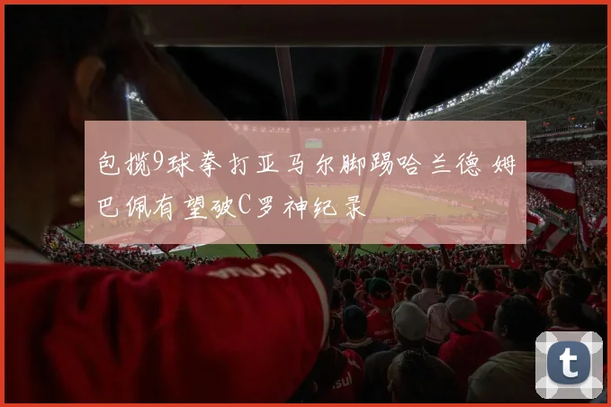 包揽9球拳打亚马尔脚踢哈兰德 姆巴佩有望破C罗神纪录