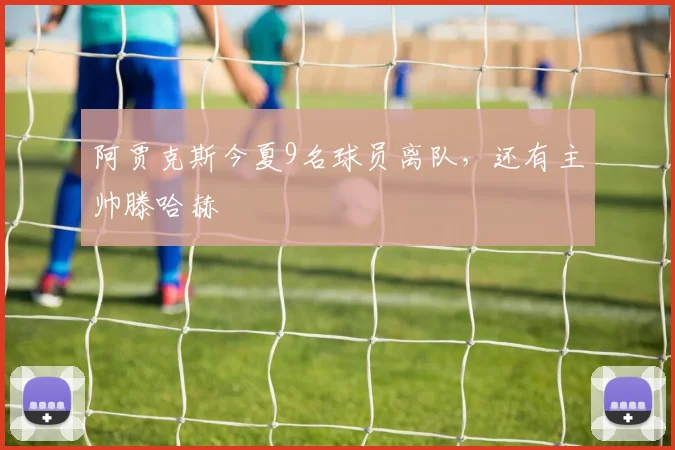 阿贾克斯今夏9名球员离队，还有主帅滕哈赫