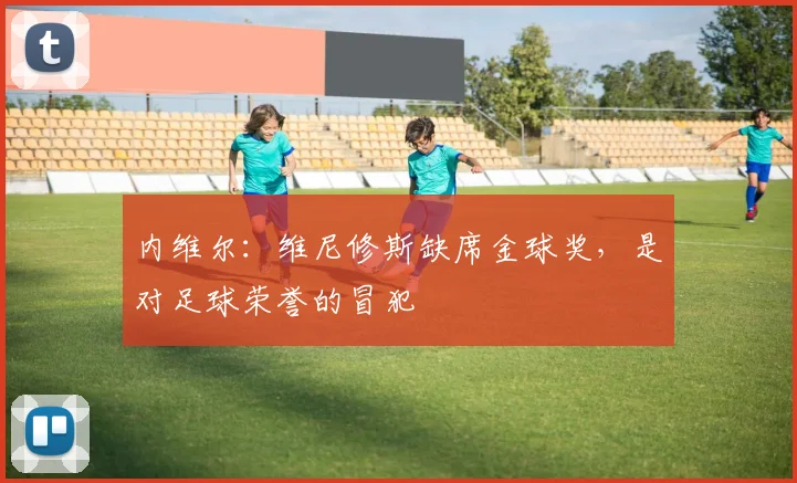 内维尔：维尼修斯缺席金球奖，是对足球荣誉的冒犯