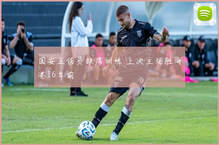 国安五伤员缺席训练 上次主场胜海港16年前