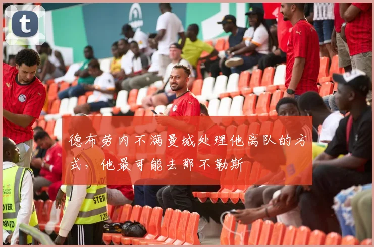 德布劳内不满曼城处理他离队的方式，他最可能去那不勒斯