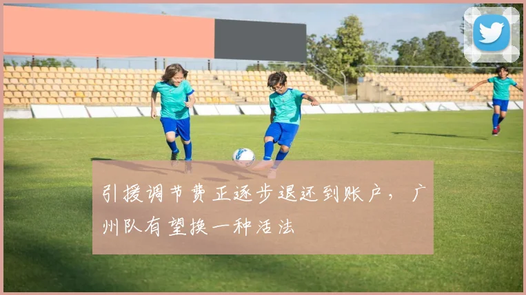 引援调节费正逐步退还到账户，广州队有望换一种活法