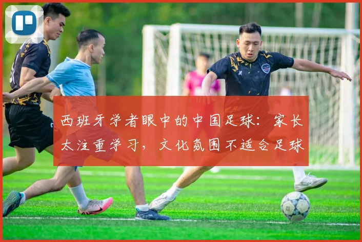 西班牙学者眼中的中国足球：家长太注重学习，文化氛围不适合足球