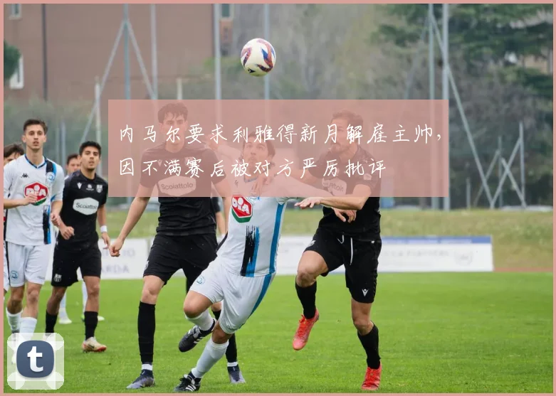 内马尔要求利雅得新月解雇主帅，因不满赛后被对方严厉批评