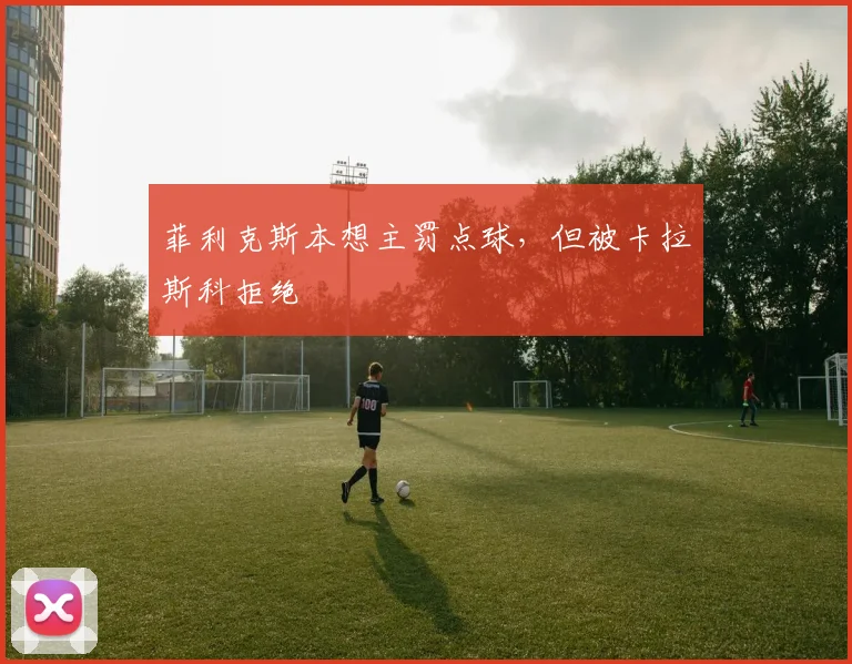 菲利克斯本想主罚点球，但被卡拉斯科拒绝