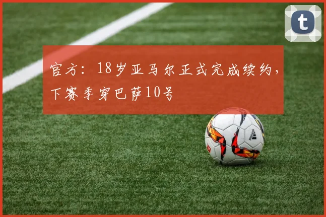 官方：18岁亚马尔正式完成续约，下赛季穿巴萨10号