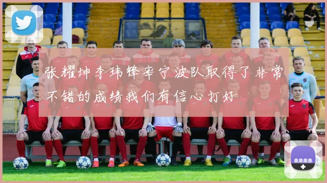 张耀坤李玮锋率宁波队取得了非常不错的成绩我们有信心打好