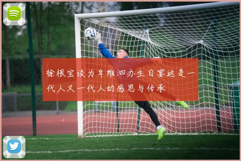 徐根宝谈为年维泗办生日宴这是一代人又一代人的感恩与传承