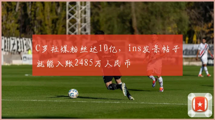 C罗社媒粉丝达10亿，ins发条帖子就能入账2485万人民币