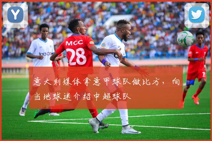 意大利媒体拿意甲球队做比方，向当地球迷介绍中超球队