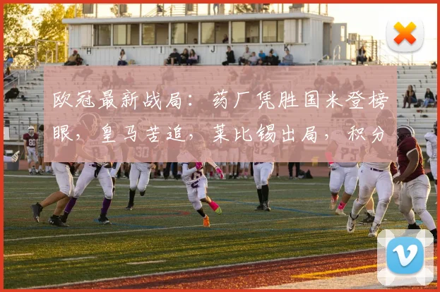 欧冠最新战局：药厂凭胜国米登榜眼，皇马苦追，莱比锡出局，积分格局重塑