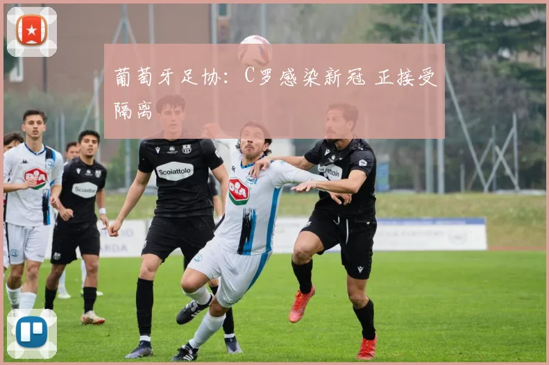 葡萄牙足协：C罗感染新冠 正接受隔离