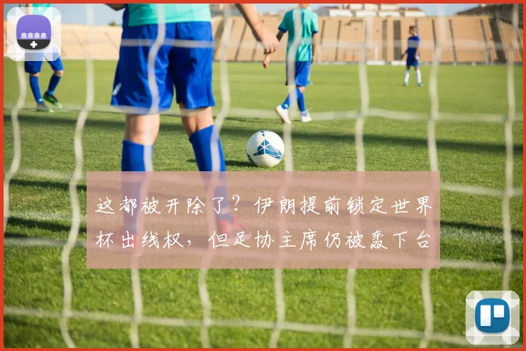 这都被开除了？伊朗提前锁定世界杯出线权，但足协主席仍被轰下台
