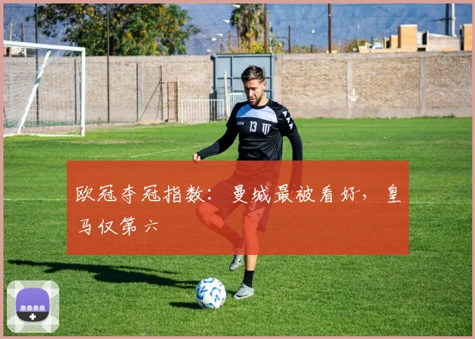欧冠夺冠指数：曼城最被看好，皇马仅第六
