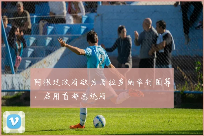 阿根廷政府欲为马拉多纳举行国葬，启用首都总统府