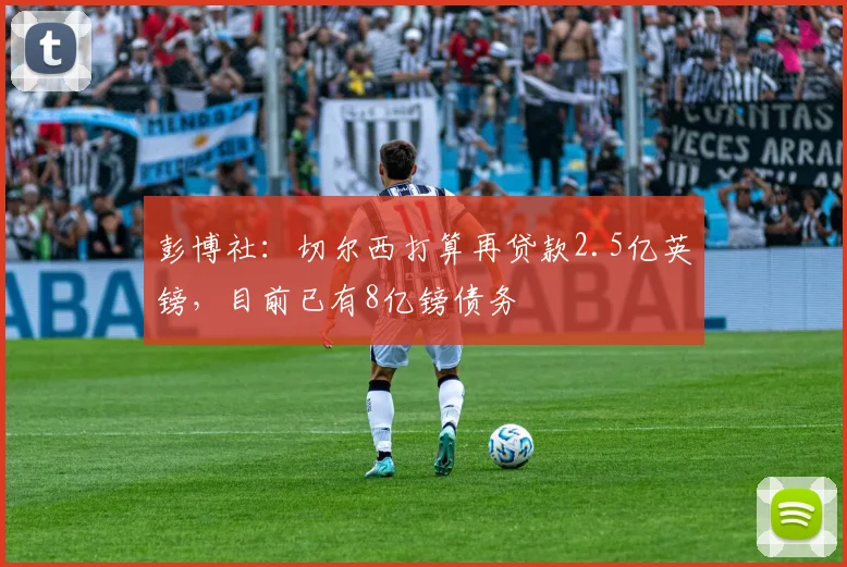 彭博社：切尔西打算再贷款2.5亿英镑，目前已有8亿镑债务