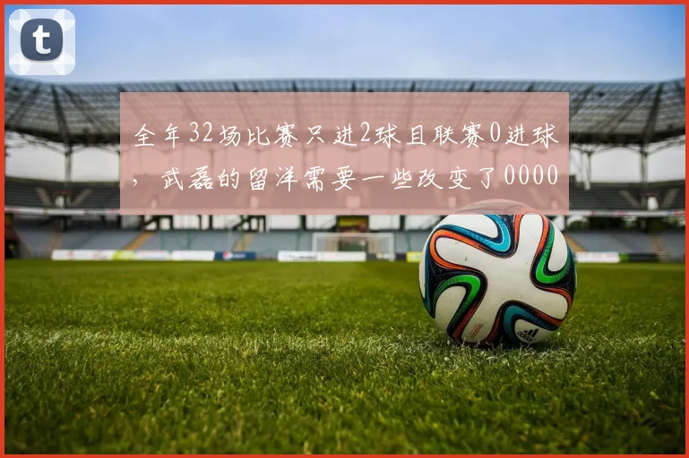 全年32场比赛只进2球且联赛0进球，武磊的留洋需要一些改变了0000644