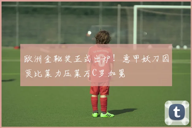欧洲金靴奖正式出炉！意甲妖刀因莫比莱力压莱万C罗加冕