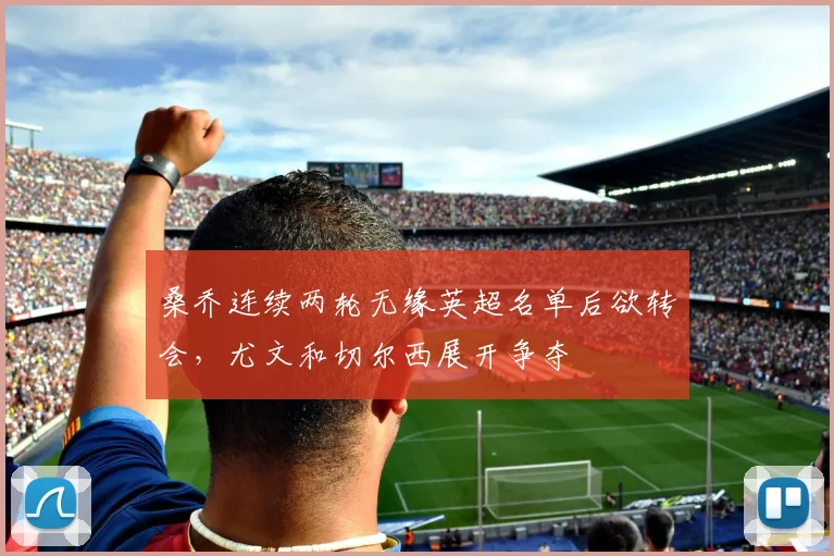 桑乔连续两轮无缘英超名单后欲转会，尤文和切尔西展开争夺