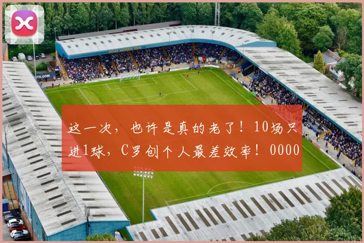 这一次，也许是真的老了！10场只进1球，C罗创个人最差效率！0000644